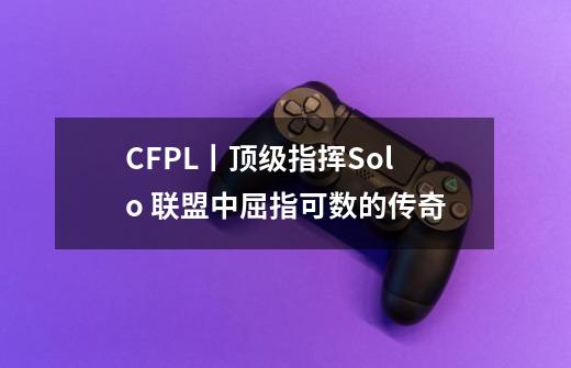 CFPL丨顶级指挥Solo 联盟中屈指可数的传奇-第1张-游戏相关-智辉科技