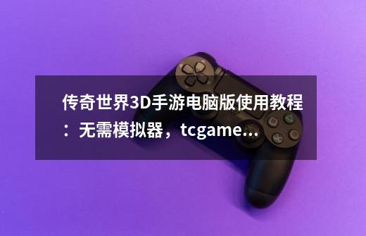 传奇世界3D手游电脑版使用教程：无需模拟器，tcgames完美适配-第1张-游戏相关-智辉科技