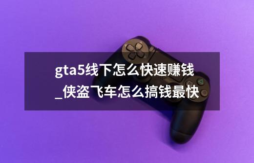 gta5线下怎么快速赚钱_侠盗飞车怎么搞钱最快-第1张-游戏相关-智辉科技