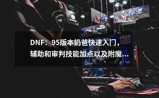 DNF：95版本奶爸快速入门，辅助和审判技能加点以及附魔打造推荐-第1张-游戏相关-智辉科技