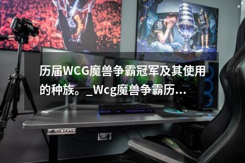 历届WCG魔兽争霸冠军及其使用的种族。_Wcg魔兽争霸历届冠军-第1张-游戏相关-智辉科技