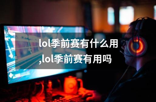 lol季前赛有什么用,lol季前赛有用吗-第1张-游戏相关-智辉科技