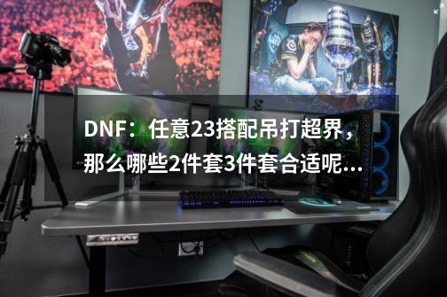 DNF：任意2+3搭配吊打超界，那么哪些2件套3件套合适呢？,100级dnf魔道学者装备搭配-第1张-游戏相关-智辉科技