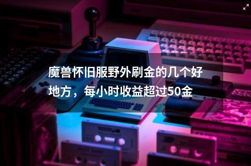 魔兽怀旧服野外刷金的几个好地方，每小时收益超过50金-第1张-游戏相关-智辉科技