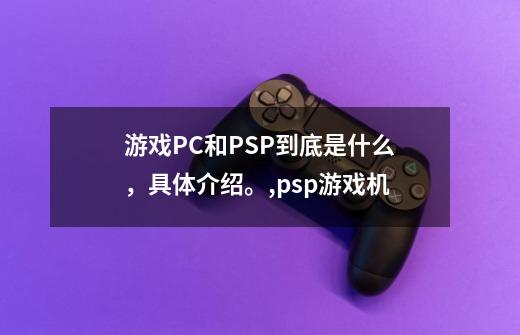 游戏PC和PSP到底是什么，具体介绍。,psp游戏机-第1张-游戏相关-智辉科技