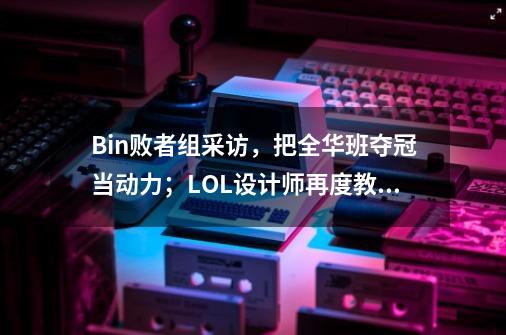 Bin败者组采访，把全华班夺冠当动力；LOL设计师再度教玩家出装-第1张-游戏相关-智辉科技