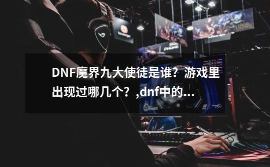 DNF魔界九大使徒是谁？游戏里出现过哪几个？,dnf中的使徒是哪几个-第1张-游戏相关-智辉科技