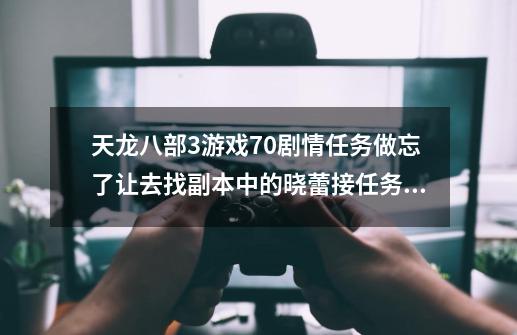 天龙八部3游戏70剧情任务做忘了让去找副本中的晓蕾接任务，就是不知道从哪进副本_天龙八部一品糯米-第1张-游戏相关-智辉科技