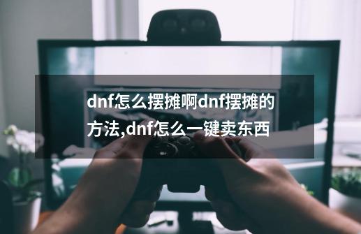 dnf怎么摆摊啊dnf摆摊的方法,dnf怎么一键卖东西-第1张-游戏相关-智辉科技