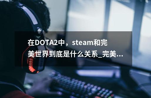 在DOTA2中，steam和完美世界到底是什么关系_完美世界dota2首页-第1张-游戏相关-智辉科技