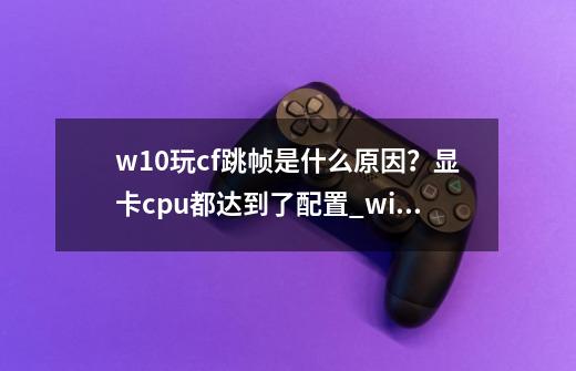 w10玩cf跳帧是什么原因？显卡cpu都达到了配置_win10cf不能调16bit-第1张-游戏相关-智辉科技