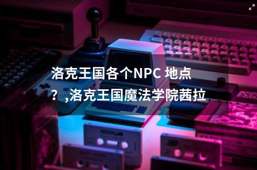 洛克王国各个NPC 地点？,洛克王国魔法学院茜拉-第1张-游戏相关-智辉科技