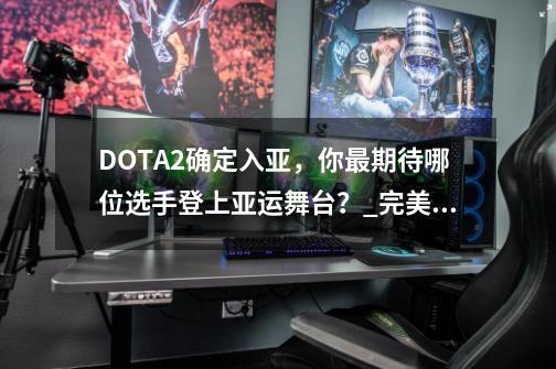 DOTA2确定入亚，你最期待哪位选手登上亚运舞台？_完美世界职业联赛-第1张-游戏相关-智辉科技