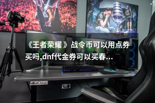 《王者荣耀 》战令币可以用点券买吗?,dnf代金券可以买春节套吗-第1张-游戏相关-智辉科技