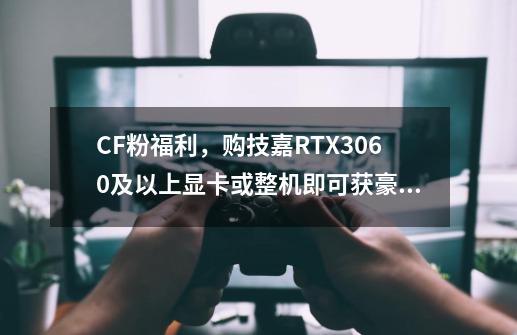 CF粉福利，购技嘉RTX3060及以上显卡或整机即可获豪华大礼-第1张-游戏相关-智辉科技