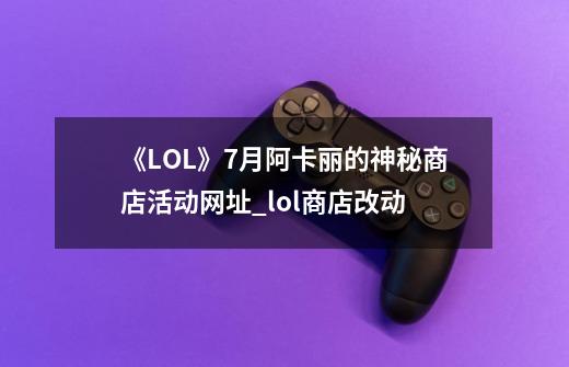 《LOL》7月阿卡丽的神秘商店活动网址_lol商店改动-第1张-游戏相关-智辉科技