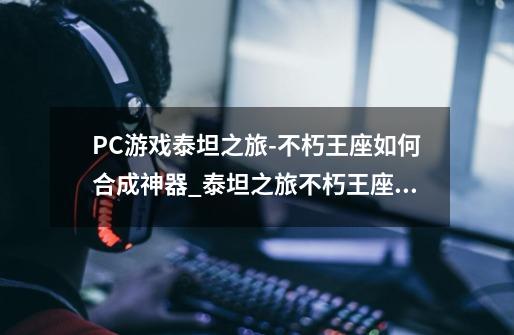 PC游戏泰坦之旅-不朽王座如何合成神器?_泰坦之旅不朽王座任务攻略-第1张-游戏相关-智辉科技