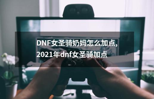 DNF女圣骑奶妈怎么加点,2021年dnf女圣骑加点-第1张-游戏相关-智辉科技