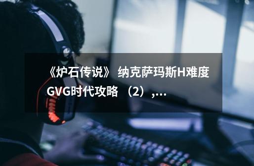 《炉石传说》 纳克萨玛斯H难度 GVG时代攻略 （2）,纳克萨玛斯攻略动漫-第1张-游戏相关-智辉科技