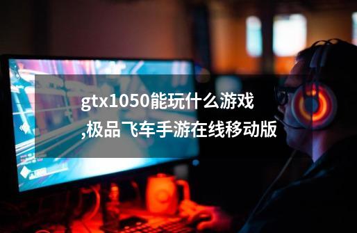 gtx1050能玩什么游戏?,极品飞车手游在线移动版-第1张-游戏相关-智辉科技