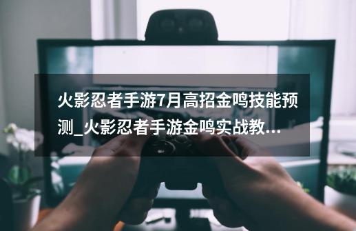 火影忍者手游7月高招金鸣技能预测_火影忍者手游金鸣实战教学-第1张-游戏相关-智辉科技