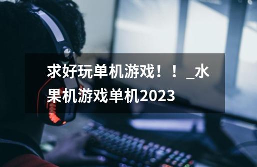 求好玩单机游戏！！_水果机游戏单机2023-第1张-游戏相关-智辉科技