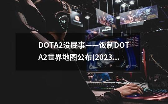 DOTA2没屁事——饭制DOTA2世界地图公布(2023.07.16)-第1张-游戏相关-智辉科技