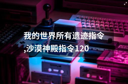 我的世界所有遗迹指令,沙漠神殿指令120-第1张-游戏相关-智辉科技