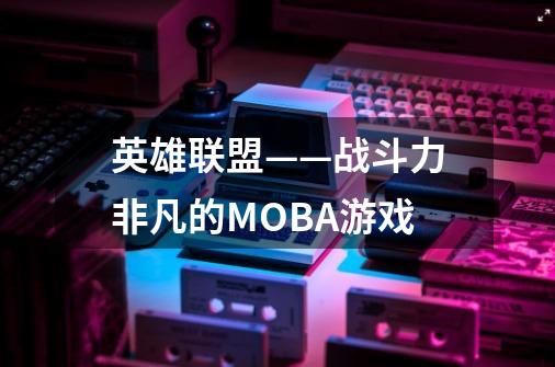 英雄联盟——战斗力非凡的MOBA游戏-第1张-游戏相关-智辉科技