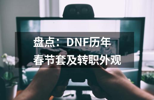 盘点：DNF历年春节套及转职外观-第1张-游戏相关-智辉科技