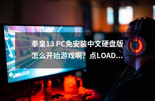 拳皇13 PC免安装中文硬盘版怎么开始游戏啊？点LOADER.DAT进去了 按P然后怎么变成中文开始游戏？,铁拳6怎么开始游戏-第1张-游戏相关-智辉科技