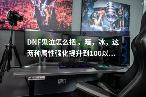 DNF鬼泣怎么把 。暗，冰，这两种属性强化提升到100以上？,dnf冰强暗强宝珠-第1张-游戏相关-智辉科技