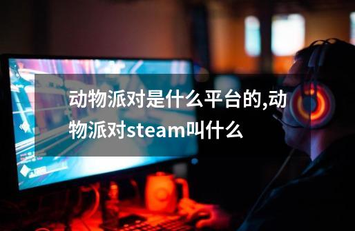 动物派对是什么平台的,动物派对steam叫什么-第1张-游戏相关-智辉科技