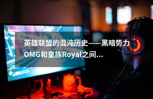 英雄联盟的混沌历史——黑暗势力OMG和皇族Royal之间的相爱相杀-第1张-游戏相关-智辉科技