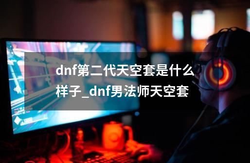 dnf第二代天空套是什么样子_dnf男法师天空套-第1张-游戏相关-智辉科技