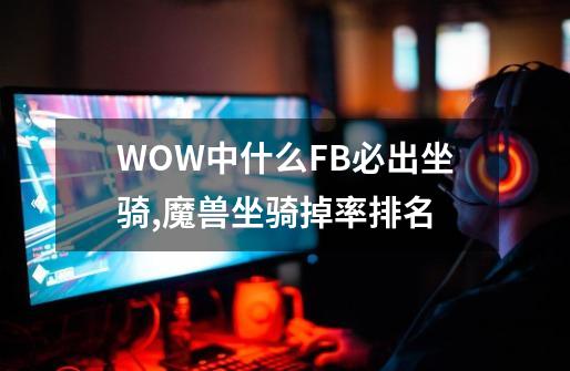 WOW中什么FB必出坐骑,魔兽坐骑掉率排名-第1张-游戏相关-智辉科技