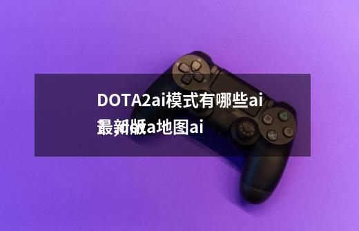 DOTA2ai模式有哪些ai？,dota地图ai
最新版-第1张-游戏相关-智辉科技