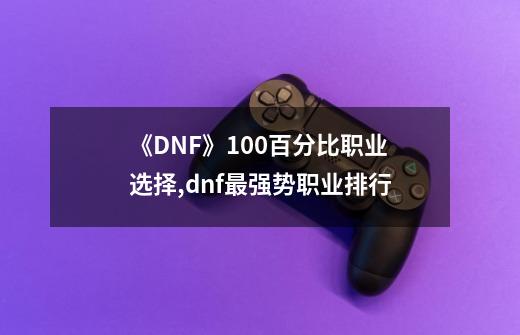 《DNF》100百分比职业选择,dnf最强势职业排行-第1张-游戏相关-智辉科技