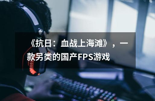 《抗日：血战上海滩》，一款另类的国产FPS游戏-第1张-游戏相关-智辉科技