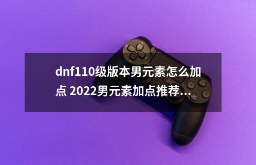 dnf110级版本男元素怎么加点 2022男元素加点推荐_2021dnf100版本缔造者加点-第1张-游戏相关-智辉科技