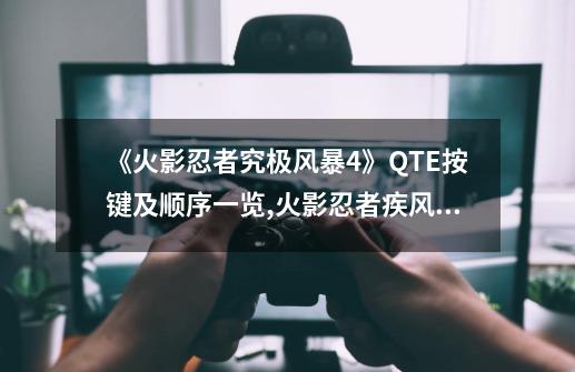 《火影忍者究极风暴4》QTE按键及顺序一览,火影忍者疾风传终极风暴4键位-第1张-游戏相关-智辉科技