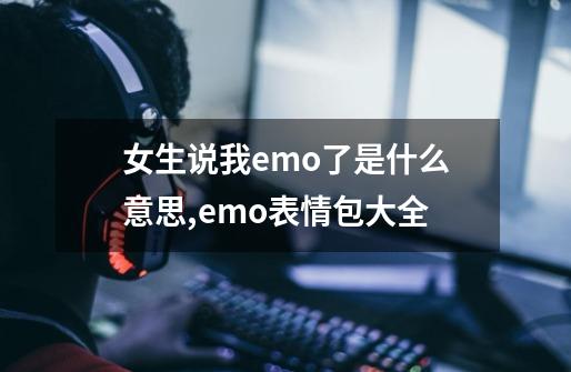 女生说我emo了是什么意思,emo表情包大全-第1张-游戏相关-智辉科技