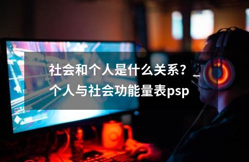 社会和个人是什么关系？_个人与社会功能量表psp-第1张-游戏相关-智辉科技