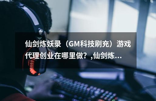 仙剑炼妖录（GM科技刷充）游戏代理创业在哪里做？,仙剑炼妖录怎样三天得齐天大圣-第1张-游戏相关-智辉科技