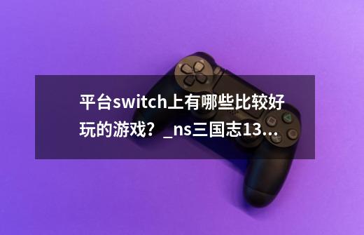 平台switch上有哪些比较好玩的游戏？_ns三国志13威力加强-第1张-游戏相关-智辉科技