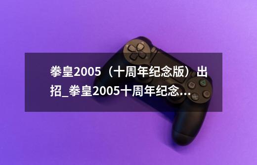 拳皇2005（十周年纪念版）出招_拳皇2005十周年纪念加强版电脑版-第1张-游戏相关-智辉科技