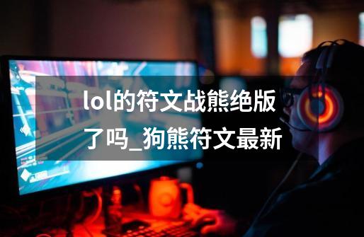 lol的符文战熊绝版了吗_狗熊符文最新-第1张-游戏相关-智辉科技