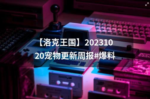 【洛克王国】2023.10.20宠物更新周报#爆料-第1张-游戏相关-智辉科技