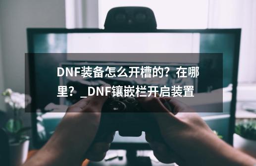 DNF装备怎么开槽的？在哪里？_DNF镶嵌栏开启装置-第1张-游戏相关-智辉科技