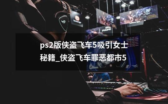 ps2版侠盗飞车5吸引女士秘籍_侠盗飞车罪恶都市5-第1张-游戏相关-智辉科技